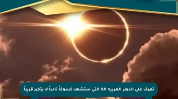 تعرف على الدول العربية الـ9 التي ستشهد كسوفاً نادراً لا يتكرر قريباً